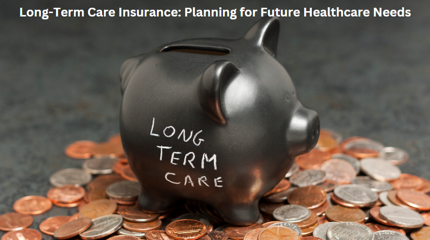 Long-Term Care Insurance: Planning for Future Healthcare Needs